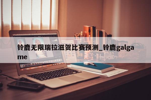 铃鹿无限瑞拉滋贺比赛预测_铃鹿galgame