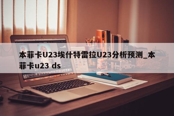 本菲卡U23埃什特雷拉U23分析预测_本菲卡u23 ds