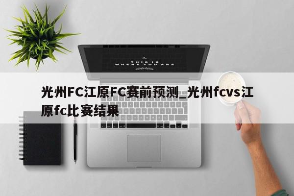 光州FC江原FC赛前预测_光州fcvs江原fc比赛结果