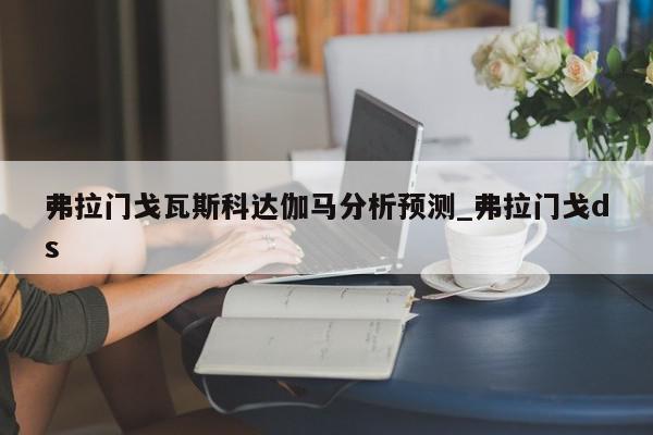 弗拉门戈瓦斯科达伽马分析预测_弗拉门戈ds