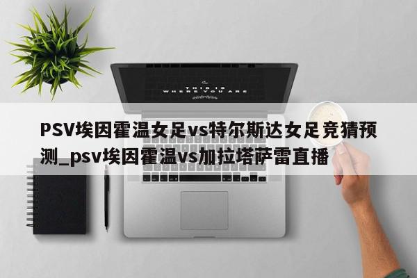 PSV埃因霍温女足vs特尔斯达女足竞猜预测_psv埃因霍温vs加拉塔萨雷直播