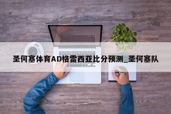 圣何塞体育AD格雷西亚比分预测_圣何塞队