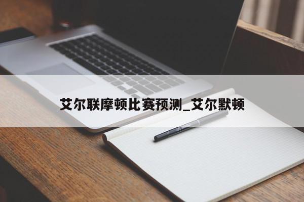 艾尔联摩顿比赛预测_艾尔默顿