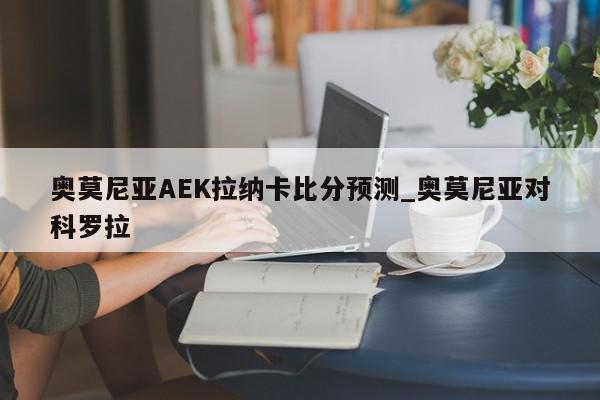 奥莫尼亚AEK拉纳卡比分预测_奥莫尼亚对科罗拉