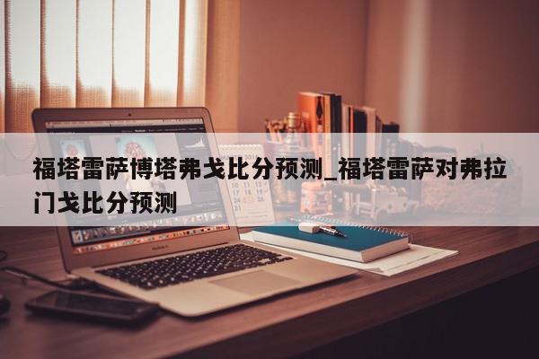 福塔雷萨博塔弗戈比分预测_福塔雷萨对弗拉门戈比分预测