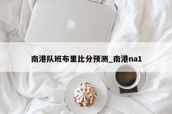 南港队班布里比分预测_南港na1