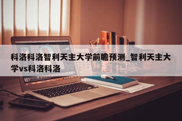 科洛科洛智利天主大学前瞻预测_智利天主大学vs科洛科洛