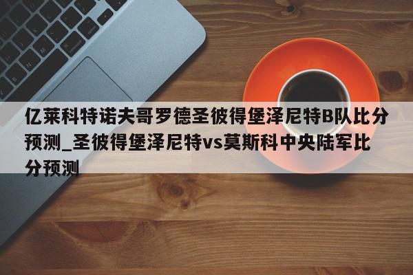 亿莱科特诺夫哥罗德圣彼得堡泽尼特B队比分预测_圣彼得堡泽尼特vs莫斯科中央陆军比分预测