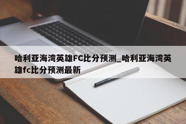 哈利亚海湾英雄FC比分预测_哈利亚海湾英雄fc比分预测最新