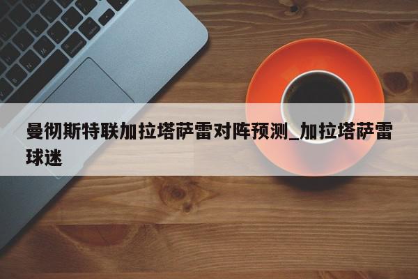 曼彻斯特联加拉塔萨雷对阵预测_加拉塔萨雷球迷