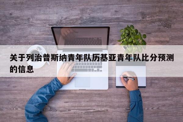 关于列治普斯纳青年队历基亚青年队比分预测的信息