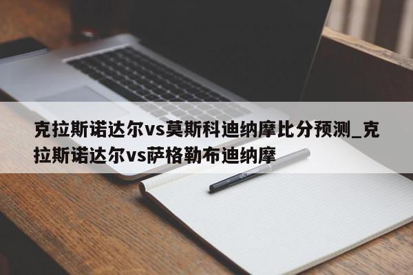 克拉斯诺达尔vs莫斯科迪纳摩比分预测_克拉斯诺达尔vs萨格勒布迪纳摩