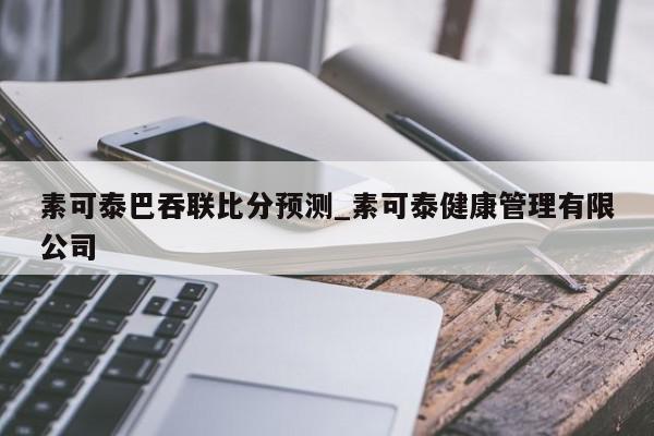 素可泰巴吞联比分预测_素可泰健康管理有限公司