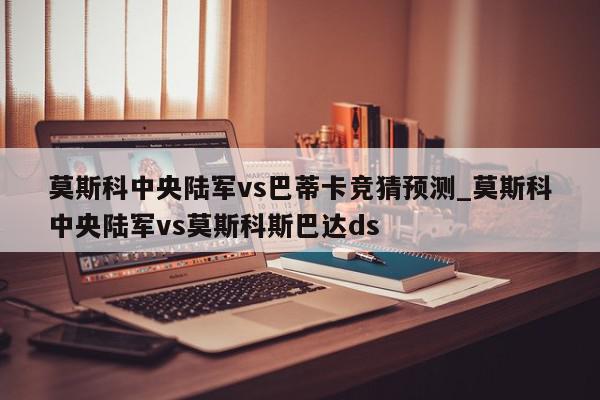 莫斯科中央陆军vs巴蒂卡竞猜预测_莫斯科中央陆军vs莫斯科斯巴达ds