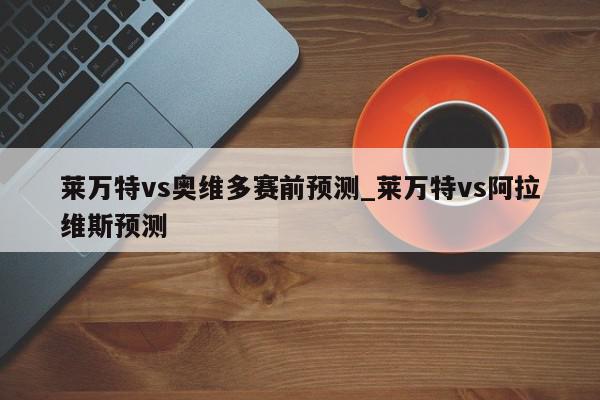 莱万特vs奥维多赛前预测_莱万特vs阿拉维斯预测