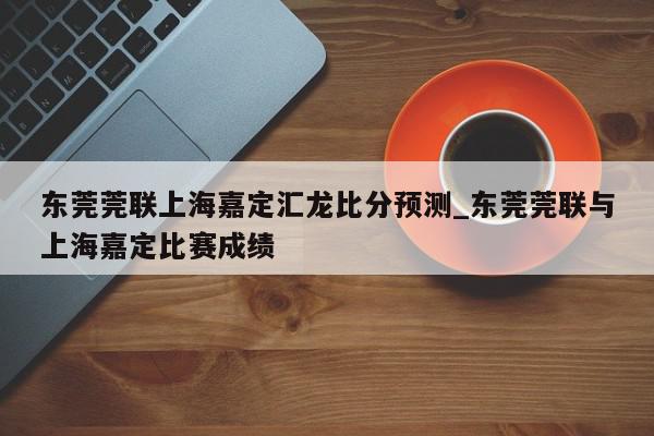 东莞莞联上海嘉定汇龙比分预测_东莞莞联与上海嘉定比赛成绩