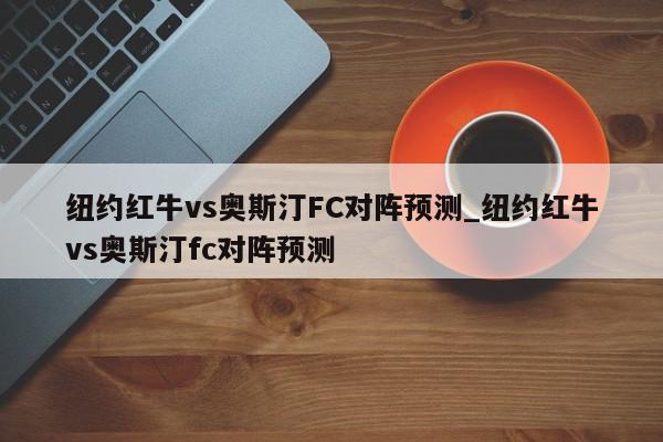 纽约红牛vs奥斯汀FC对阵预测_纽约红牛vs奥斯汀fc对阵预测