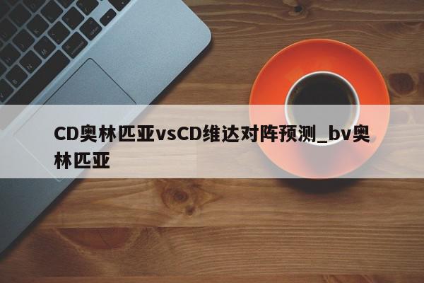 CD奥林匹亚vsCD维达对阵预测_bv奥林匹亚