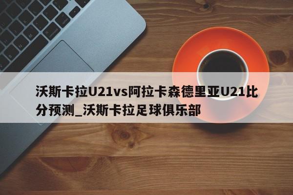 沃斯卡拉U21vs阿拉卡森德里亚U21比分预测_沃斯卡拉足球俱乐部