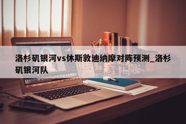 洛杉矶银河vs休斯敦迪纳摩对阵预测_洛杉矶银河队