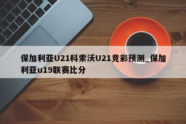 保加利亚U21科索沃U21竞彩预测_保加利亚u19联赛比分