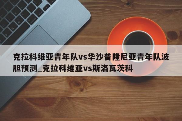 克拉科维亚青年队vs华沙普隆尼亚青年队波胆预测_克拉科维亚vs斯洛瓦茨科