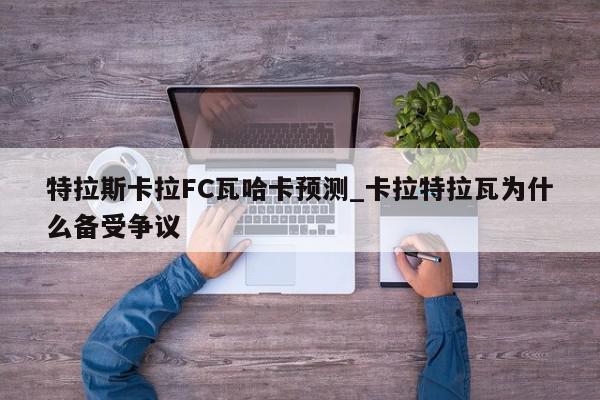 特拉斯卡拉FC瓦哈卡预测_卡拉特拉瓦为什么备受争议