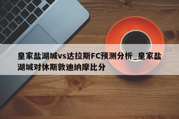 皇家盐湖城vs达拉斯FC预测分析_皇家盐湖城对休斯敦迪纳摩比分