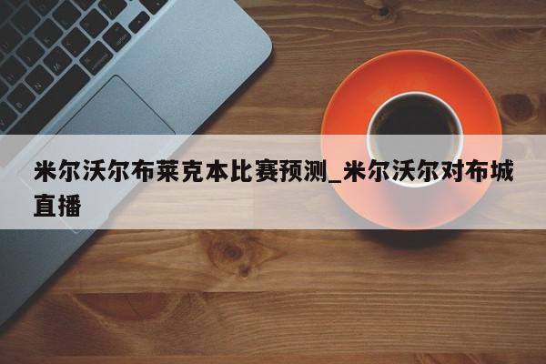 米尔沃尔布莱克本比赛预测_米尔沃尔对布城直播