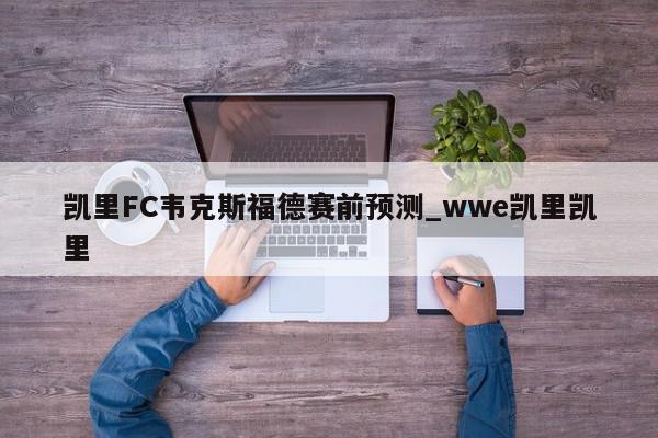 凯里FC韦克斯福德赛前预测_wwe凯里凯里