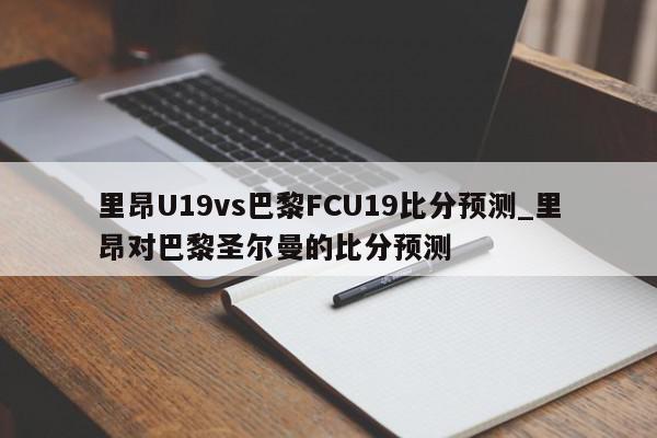 里昂U19vs巴黎FCU19比分预测_里昂对巴黎圣尔曼的比分预测