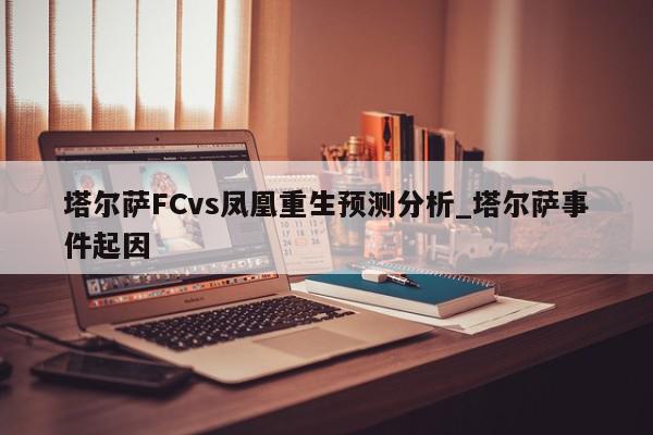 塔尔萨FCvs凤凰重生预测分析_塔尔萨事件起因