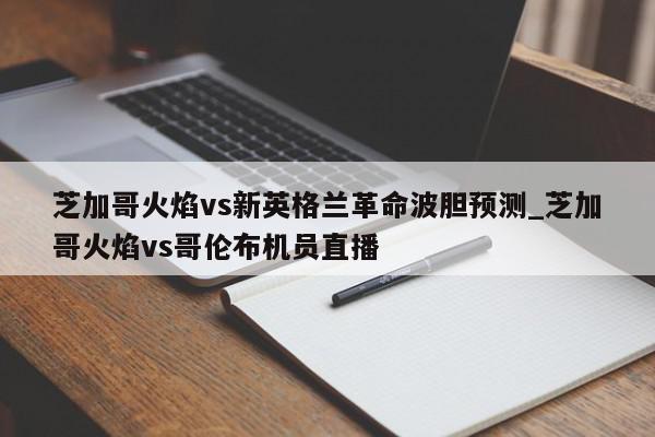 芝加哥火焰vs新英格兰革命波胆预测_芝加哥火焰vs哥伦布机员直播