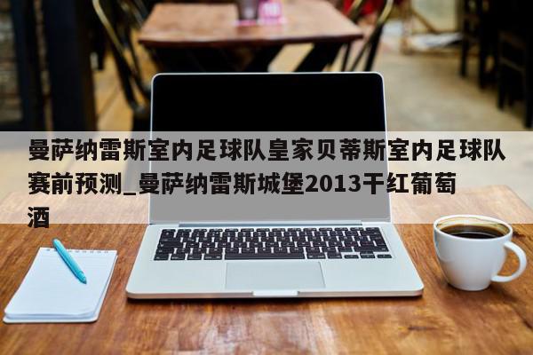 曼萨纳雷斯室内足球队皇家贝蒂斯室内足球队赛前预测_曼萨纳雷斯城堡2013干红葡萄酒