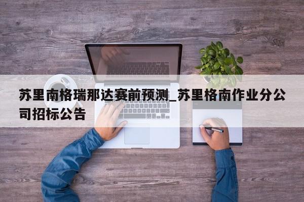 苏里南格瑞那达赛前预测_苏里格南作业分公司招标公告