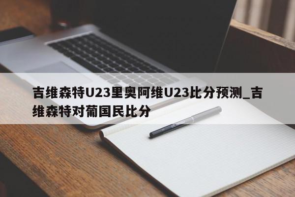 吉维森特U23里奥阿维U23比分预测_吉维森特对葡国民比分