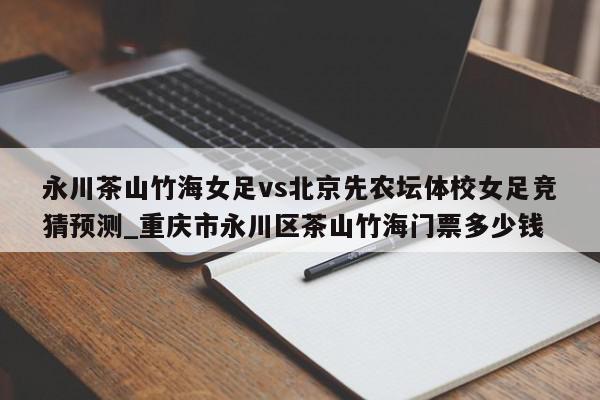 永川茶山竹海女足vs北京先农坛体校女足竞猜预测_重庆市永川区茶山竹海门票多少钱