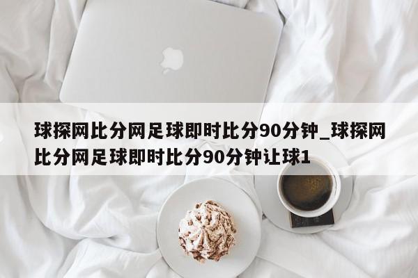 球探网比分网足球即时比分90分钟_球探网比分网足球即时比分90分钟让球1