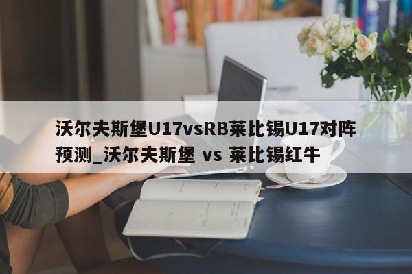 沃尔夫斯堡U17vsRB莱比锡U17对阵预测_沃尔夫斯堡 vs 莱比锡红牛