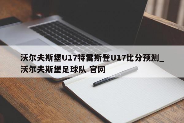 沃尔夫斯堡U17特雷斯登U17比分预测_沃尔夫斯堡足球队 官网