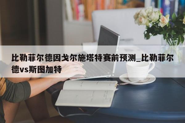 比勒菲尔德因戈尔施塔特赛前预测_比勒菲尔德vs斯图加特