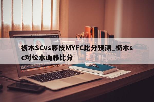 枥木SCvs藤枝MYFC比分预测_枥木sc对松本山雅比分