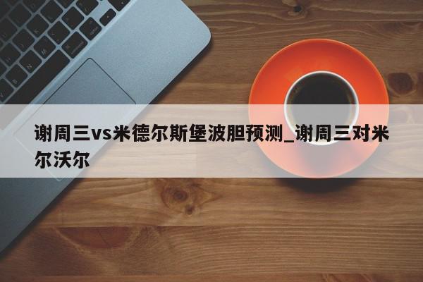 谢周三vs米德尔斯堡波胆预测_谢周三对米尔沃尔