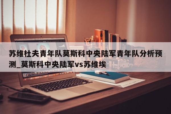 苏维杜夫青年队莫斯科中央陆军青年队分析预测_莫斯科中央陆军vs苏维埃