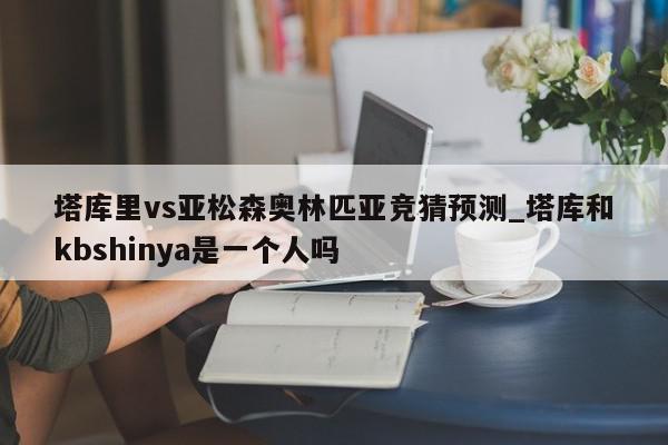 塔库里vs亚松森奥林匹亚竞猜预测_塔库和kbshinya是一个人吗