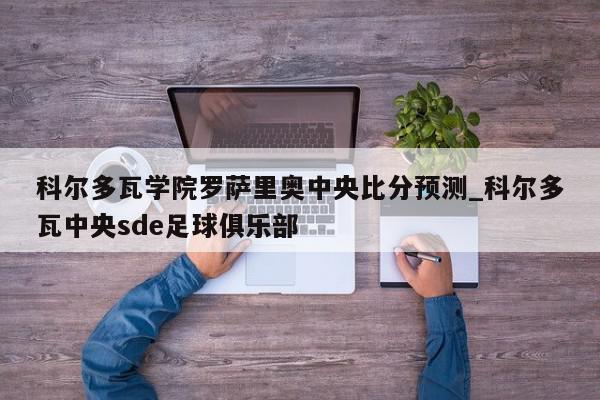 科尔多瓦学院罗萨里奥中央比分预测_科尔多瓦中央sde足球俱乐部