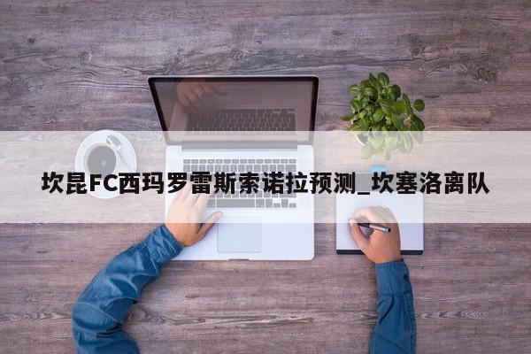 坎昆FC西玛罗雷斯索诺拉预测_坎塞洛离队