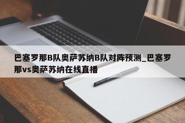 巴塞罗那B队奥萨苏纳B队对阵预测_巴塞罗那vs奥萨苏纳在线直播