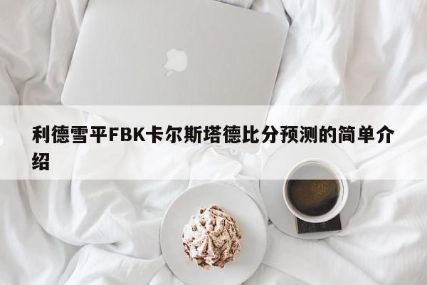 利德雪平FBK卡尔斯塔德比分预测的简单介绍