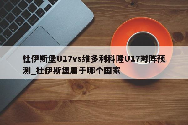 杜伊斯堡U17vs维多利科隆U17对阵预测_杜伊斯堡属于哪个国家